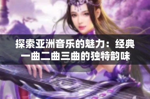 探索亞洲音樂(lè)的魅力：經(jīng)典一曲二曲三曲的獨(dú)特韻味