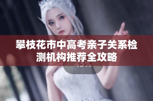 攀枝花市中高考親子關(guān)系檢測(cè)機(jī)構(gòu)推薦全攻略 攀枝花市中高考親子關(guān)系檢測(cè)機(jī)構(gòu)推薦全攻略