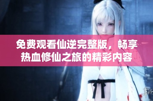 免費(fèi)觀看仙逆完整版，暢享熱血修仙之旅的精彩內(nèi)容