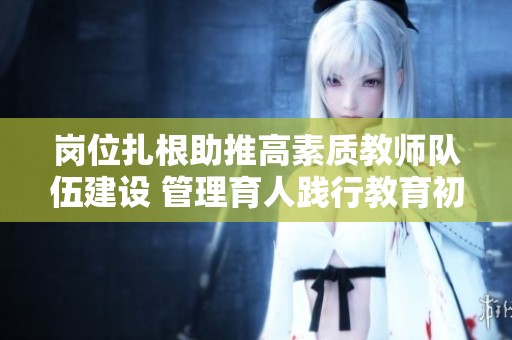 崗位扎根助推高素質(zhì)教師隊(duì)伍建設(shè) 管理育人踐行教育初心 崗位扎根助推高素質(zhì)教師隊(duì)伍建設(shè) 管理育人踐行教育初心