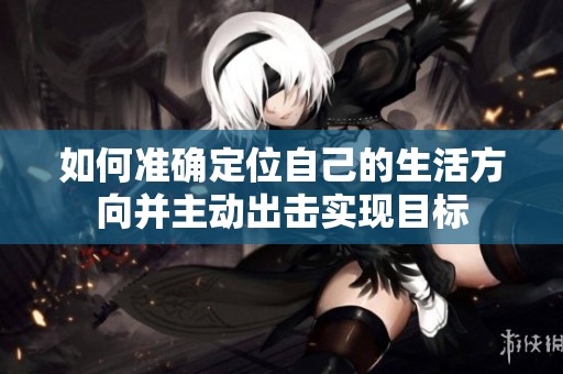 如何準(zhǔn)確定位自己的生活方向并主動(dòng)出擊實(shí)現(xiàn)目標(biāo)