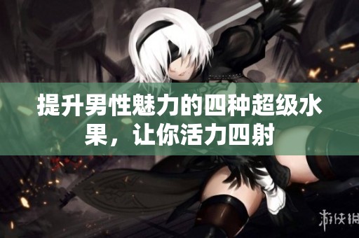 提升男性魅力的四種超級(jí)水果,讓你活力四射 提升男性魅力的四種超級(jí)水果,讓你活力四射