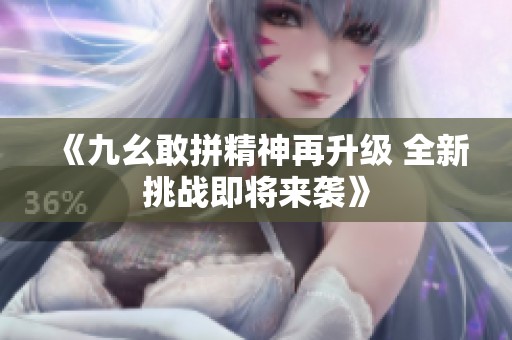 《九幺敢拼精神再升級 全新挑戰(zhàn)即將來襲》