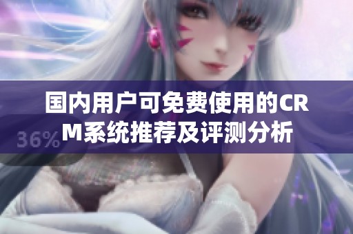 國(guó)內(nèi)用戶可免費(fèi)使用的CRM系統(tǒng)推薦及評(píng)測(cè)分析 國(guó)內(nèi)用戶可免費(fèi)使用的CRM系統(tǒng)推薦及評(píng)測(cè)分析