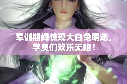 軍訓(xùn)期間驚現(xiàn)大白兔萌寵，學(xué)員們歡樂(lè)無(wú)限！