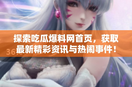 探索吃瓜爆料網(wǎng)首頁，獲取最新精彩資訊與熱鬧事件！