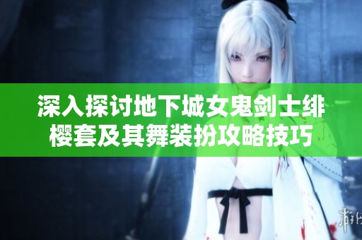 深入探討地下城女鬼劍士緋櫻套及其舞裝扮攻略技巧