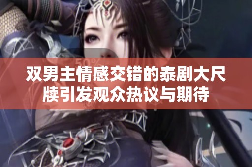 雙男主情感交錯的泰劇大尺牘引發(fā)觀眾熱議與期待