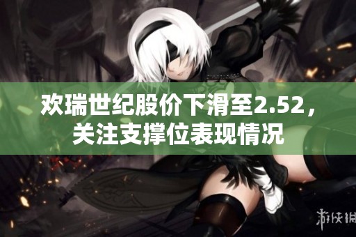 歡瑞世紀(jì)股價(jià)下滑至2.52，關(guān)注支撐位表現(xiàn)情況