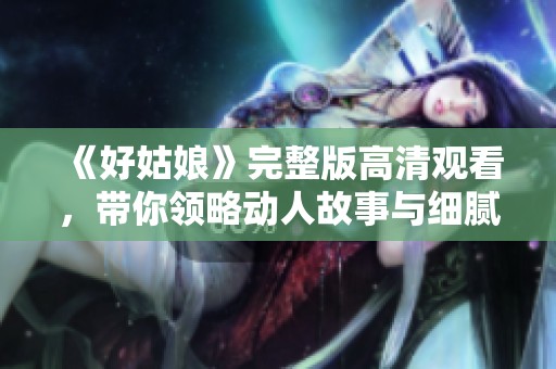 《好姑娘》完整版高清觀看，帶你領(lǐng)略動(dòng)人故事與細(xì)膩情感