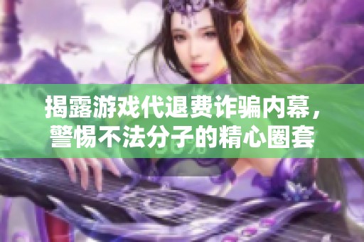 揭露游戲代退費(fèi)詐騙內(nèi)幕，警惕不法分子的精心圈套