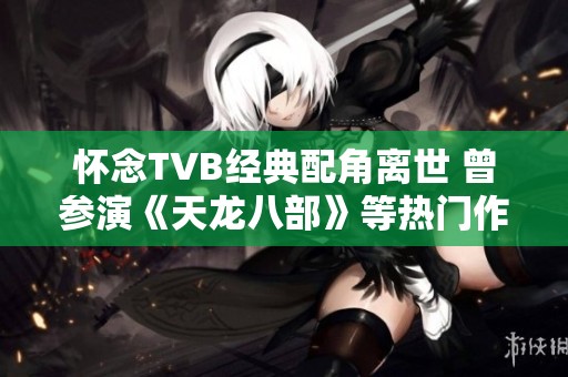 懷念TVB經(jīng)典配角離世 曾參演《天龍八部》等熱門作品
