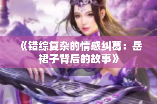 《錯綜復(fù)雜的情感糾葛：岳裙子背后的故事》
