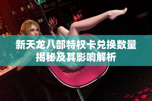 新天龍八部特權(quán)卡兌換數(shù)量揭秘及其影響解析