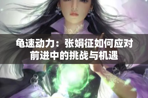 龜速動力：張娟征如何應對前進中的挑戰(zhàn)與機遇