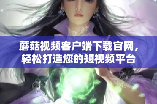 蘑菇視頻客戶端下載官網(wǎng)，輕松打造您的短視頻平臺