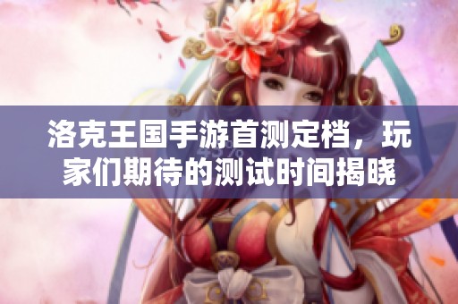 洛克王國手游首測定檔，玩家們期待的測試時(shí)間揭曉