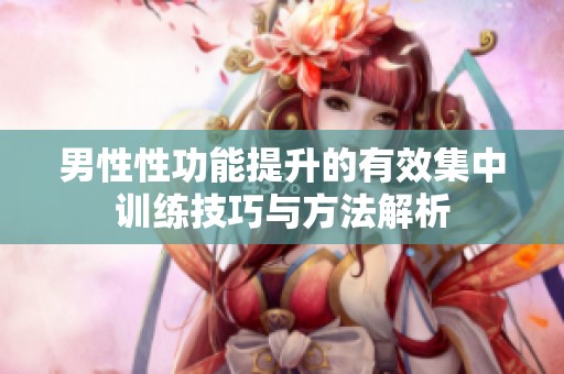 男性性功能提升的有效集中訓(xùn)練技巧與方法解析