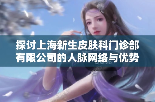 探討上海新生皮膚科門診部有限公司的人脈網(wǎng)絡(luò)與優(yōu)勢分析