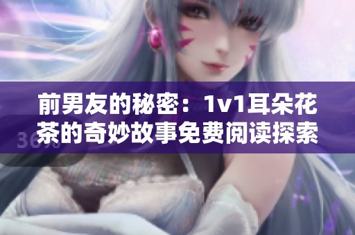 前男友的秘密：1v1耳朵花茶的奇妙故事免費閱讀探索