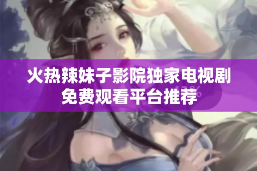 火熱辣妹子影院獨家電視劇免費觀看平臺推薦