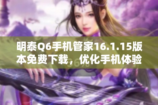 明泰Q6手機(jī)管家16.1.15版本免費(fèi)下載，優(yōu)化手機(jī)體驗新選擇