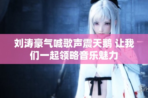 劉濤豪氣喊歌聲震天鵝 讓我們一起領(lǐng)略音樂魅力