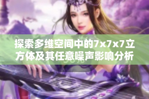 探索多維空間中的7x7x7立方體及其任意噪聲影響分析