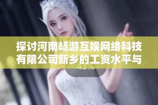 探討河南暢游互娛網(wǎng)絡(luò)科技有限公司新鄉(xiāng)的工資水平與福利待遇分析