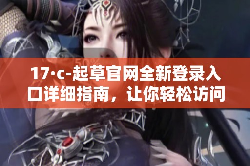 17·c-起草官網(wǎng)全新登錄入口詳細(xì)指南，讓你輕松訪問(wèn)資源