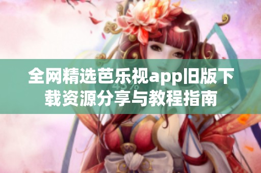 全網(wǎng)精選芭樂(lè)視app舊版下載資源分享與教程指南