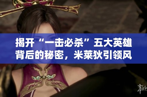揭開“一擊必殺”五大英雄背后的秘密，米萊狄引領(lǐng)風(fēng)騷，小喬亦在其中