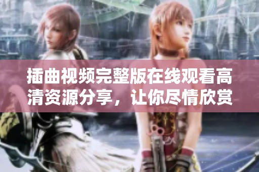 插曲視頻完整版在線觀看高清資源分享，讓你盡情欣賞精彩內(nèi)容