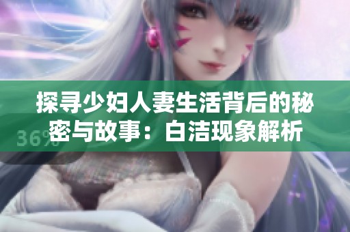 探尋少婦人妻生活背后的秘密與故事：白潔現(xiàn)象解析
