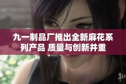 九一制品廠推出全新麻花系列產(chǎn)品 質(zhì)量與創(chuàng)新并重