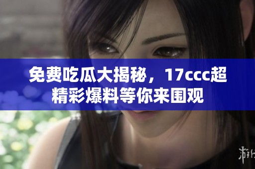 免費吃瓜大揭秘，17ccc超精彩爆料等你來圍觀