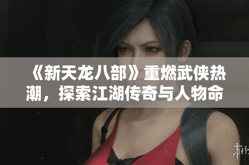 《新天龍八部》重燃武俠熱潮，探索江湖傳奇與人物命運