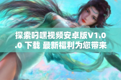 探索叼嘿視頻安卓版V1.0.0 下載 最新福利為您帶來幸福體驗