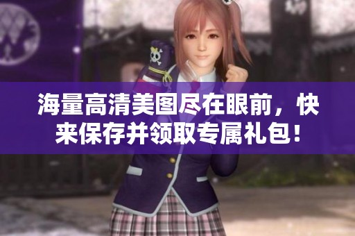 海量高清美圖盡在眼前，快來(lái)保存并領(lǐng)取專屬禮包！