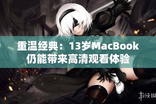 重溫經典：13歲MacBook仍能帶來高清觀看體驗