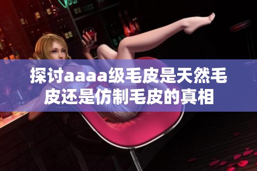 探討aaaa級毛皮是天然毛皮還是仿制毛皮的真相