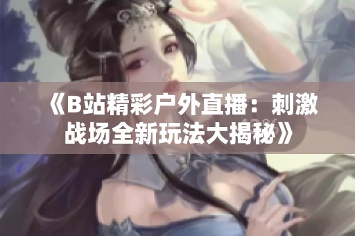《B站精彩戶外直播：刺激戰(zhàn)場全新玩法大揭秘》