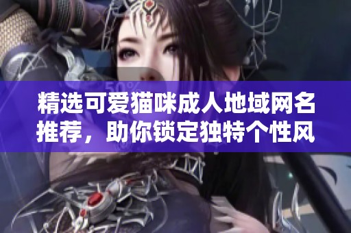 精選可愛貓咪成人地域網(wǎng)名推薦，助你鎖定獨(dú)特個性風(fēng)格
