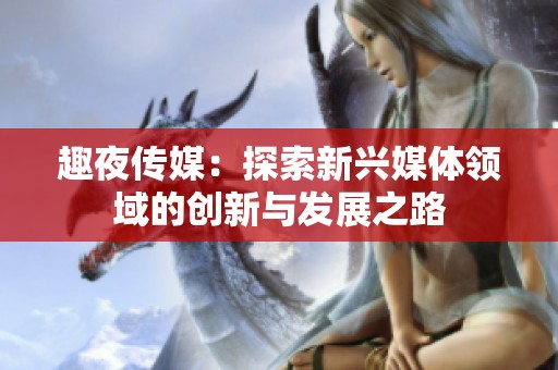 趣夜傳媒：探索新興媒體領(lǐng)域的創(chuàng)新與發(fā)展之路