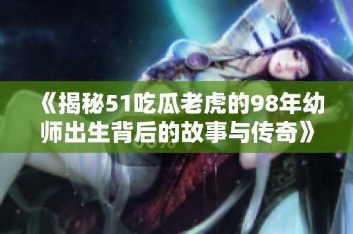 《揭秘51吃瓜老虎的98年幼師出生背后的故事與傳奇》