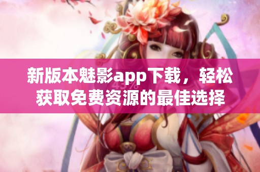 新版本魅影app下載，輕松獲取免費(fèi)資源的最佳選擇