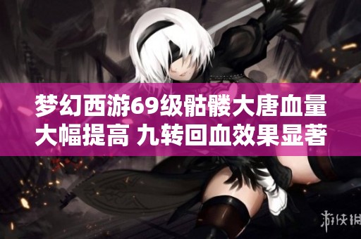 夢幻西游69級骷髏大唐血量大幅提高 九轉(zhuǎn)回血效果顯著