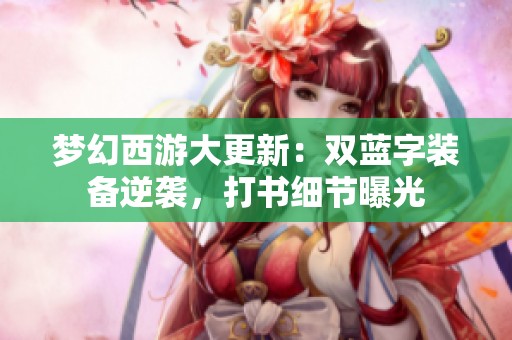 夢幻西游大更新：雙藍字裝備逆襲，打書細節(jié)曝光