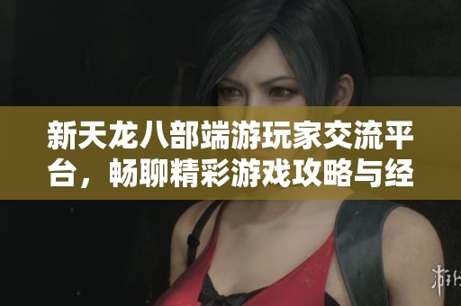 新天龍八部端游玩家交流平臺(tái)，暢聊精彩游戲攻略與經(jīng)驗(yàn)心得