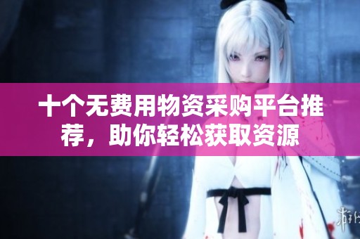 十個(gè)無(wú)費(fèi)用物資采購(gòu)平臺(tái)推薦，助你輕松獲取資源